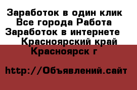 Заработок в один клик - Все города Работа » Заработок в интернете   . Красноярский край,Красноярск г.